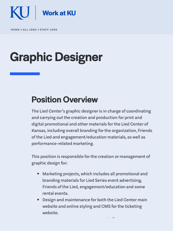 The Lied Center’s graphic designer is in charge of coordinating and carrying out the creation and production for print and digital promotional and other materials for the Lied Center of Kansas, including overall branding for the organization, Friends of the Lied and engagement/education materials, as well as performance-related marketing.